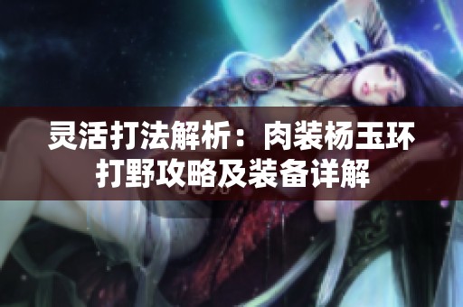 灵活打法解析：肉装杨玉环打野攻略及装备详解