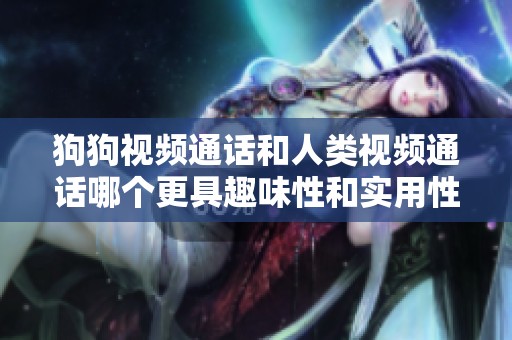 狗狗视频通话和人类视频通话哪个更具趣味性和实用性
