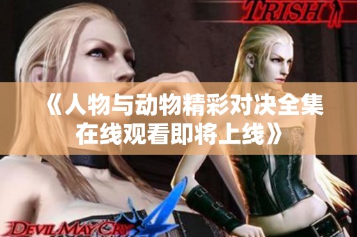 《人物与动物精彩对决全集在线观看即将上线》