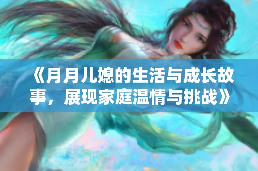 《月月儿媳的生活与成长故事，展现家庭温情与挑战》
