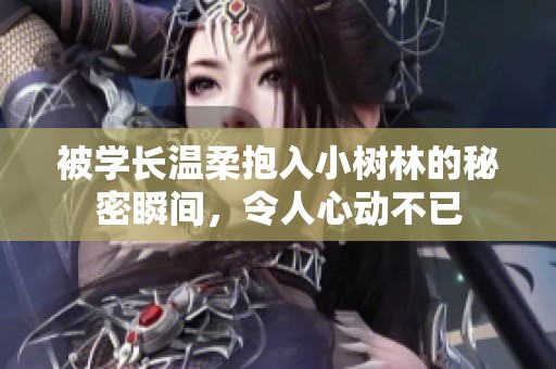 被学长温柔抱入小树林的秘密瞬间，令人心动不已