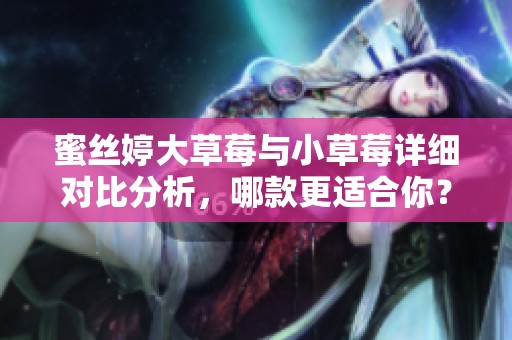 蜜丝婷大草莓与小草莓详细对比分析，哪款更适合你？