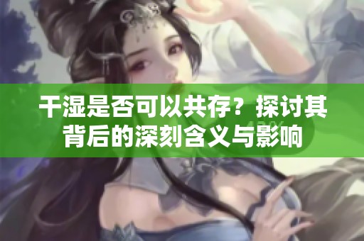 干湿是否可以共存？探讨其背后的深刻含义与影响