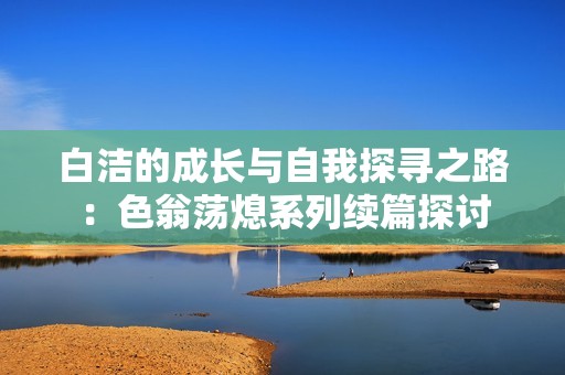 白洁的成长与自我探寻之路：色翁荡熄系列续篇探讨