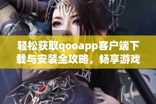 轻松获取qooapp客户端下载与安装全攻略，畅享游戏乐趣