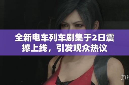 全新电车列车剧集于2日震撼上线，引发观众热议