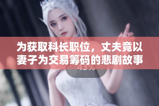 为获取科长职位，丈夫竟以妻子为交易筹码的悲剧故事