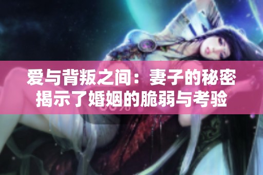 爱与背叛之间：妻子的秘密揭示了婚姻的脆弱与考验