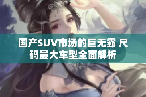 国产SUV市场的巨无霸 尺码最大车型全面解析