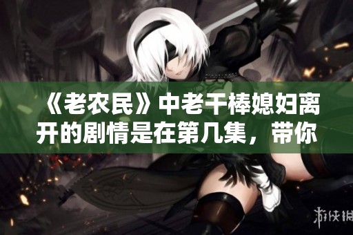 《老农民》中老干棒媳妇离开的剧情是在第几集，带你揭晓！