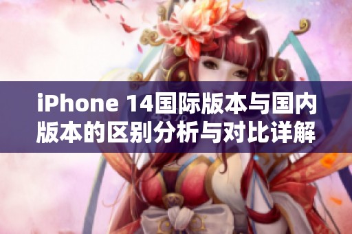 iPhone 14国际版本与国内版本的区别分析与对比详解