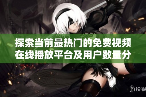 探索当前最热门的免费视频在线播放平台及用户数量分析