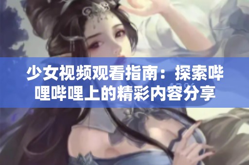 少女视频观看指南：探索哔哩哔哩上的精彩内容分享