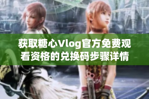 获取糖心Vlog官方免费观看资格的兑换码步骤详情