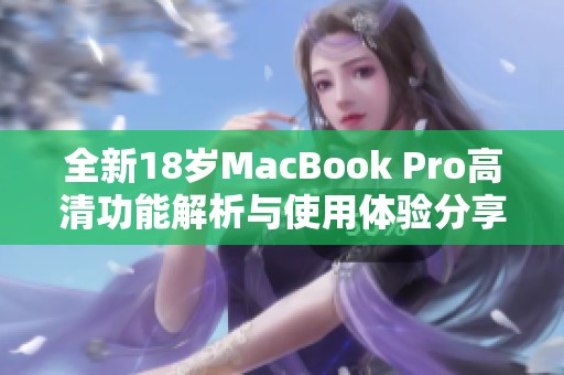 全新18岁MacBook Pro高清功能解析与使用体验分享