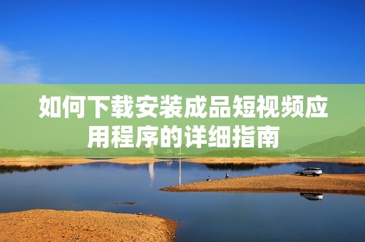 如何下载安装成品短视频应用程序的详细指南
