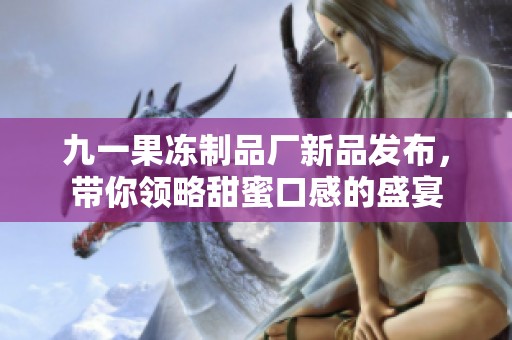 九一果冻制品厂新品发布，带你领略甜蜜口感的盛宴