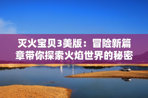 灭火宝贝3美版：冒险新篇章带你探索火焰世界的秘密