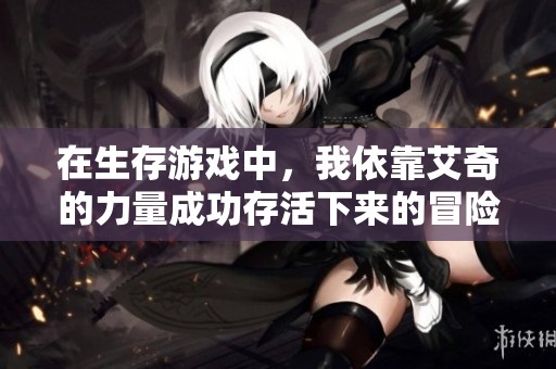 在生存游戏中，我依靠艾奇的力量成功存活下来的冒险故事