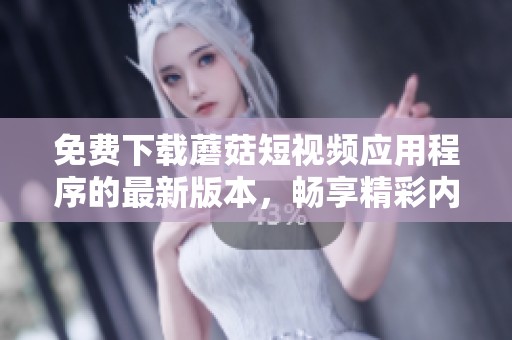 免费下载蘑菇短视频应用程序的最新版本，畅享精彩内容