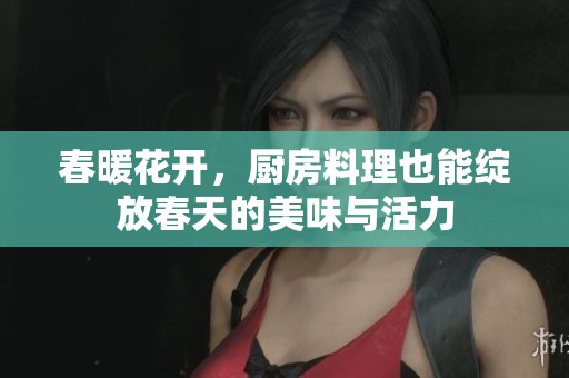 春暖花开，厨房料理也能绽放春天的美味与活力