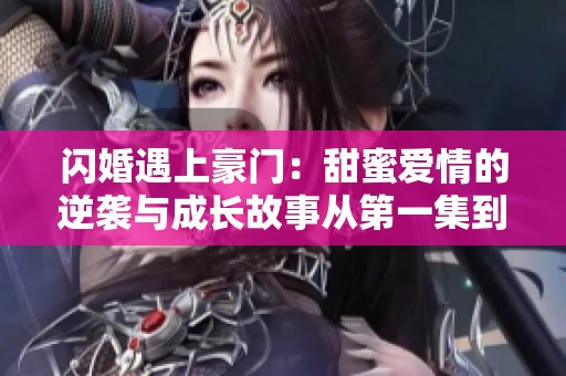 闪婚遇上豪门：甜蜜爱情的逆袭与成长故事从第一集到第百集