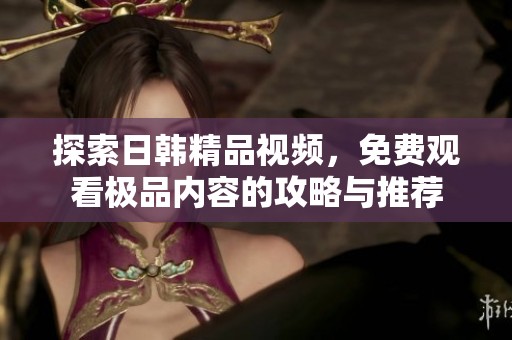 探索日韩精品视频，免费观看极品内容的攻略与推荐