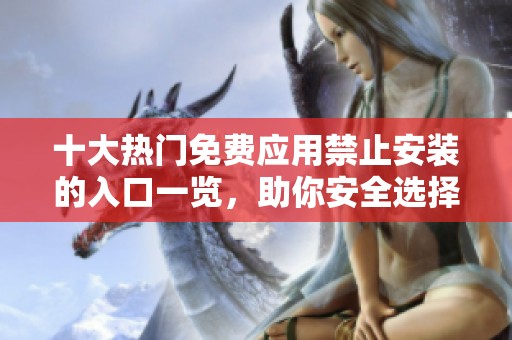 十大热门免费应用禁止安装的入口一览，助你安全选择
