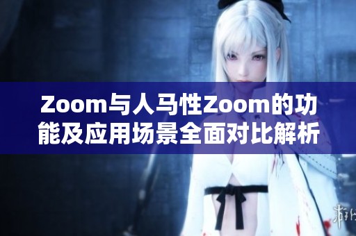 Zoom与人马性Zoom的功能及应用场景全面对比解析