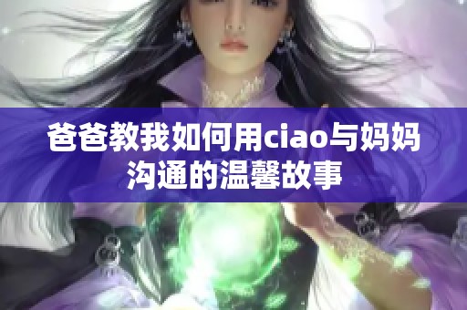 爸爸教我如何用ciao与妈妈沟通的温馨故事