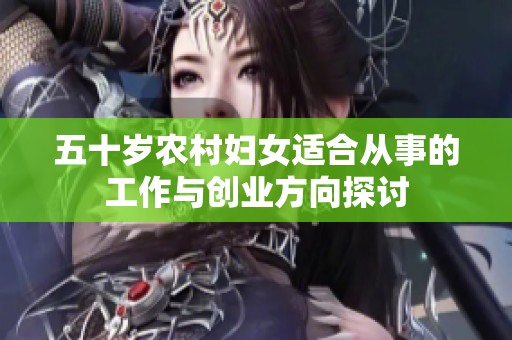 五十岁农村妇女适合从事的工作与创业方向探讨