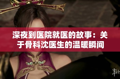 深夜到医院就医的故事：关于骨科沈医生的温暖瞬间