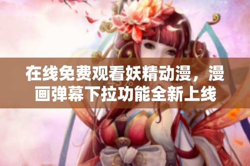 在线免费观看妖精动漫，漫画弹幕下拉功能全新上线