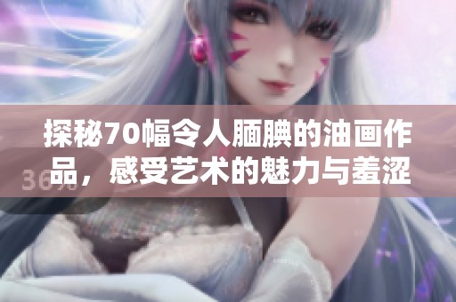 探秘70幅令人腼腆的油画作品，感受艺术的魅力与羞涩