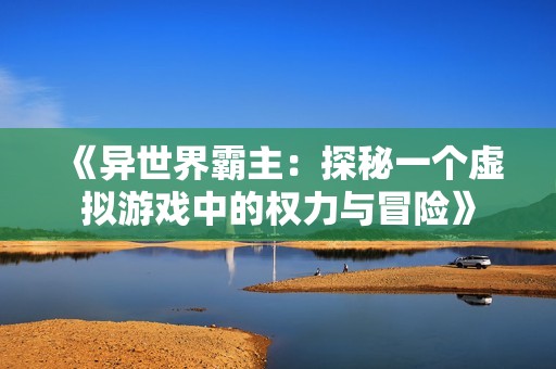 《异世界霸主：探秘一个虚拟游戏中的权力与冒险》