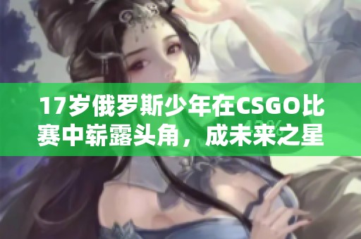 17岁俄罗斯少年在CSGO比赛中崭露头角，成未来之星