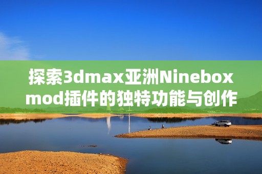 探索3dmax亚洲Nineboxmod插件的独特功能与创作潜力