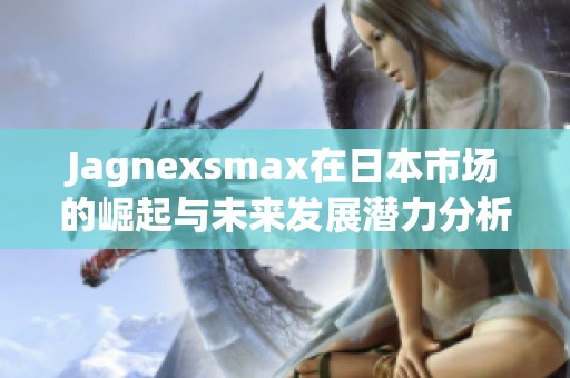 Jagnexsmax在日本市场的崛起与未来发展潜力分析