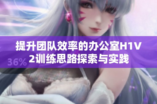 提升团队效率的办公室H1V2训练思路探索与实践