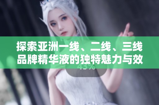 探索亚洲一线、二线、三线品牌精华液的独特魅力与效果分析