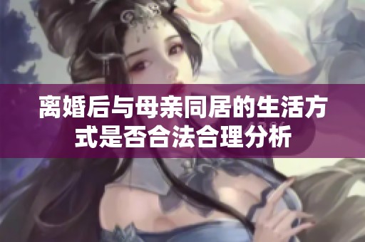 离婚后与母亲同居的生活方式是否合法合理分析