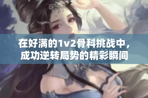 在好满的1v2骨科挑战中，成功逆转局势的精彩瞬间