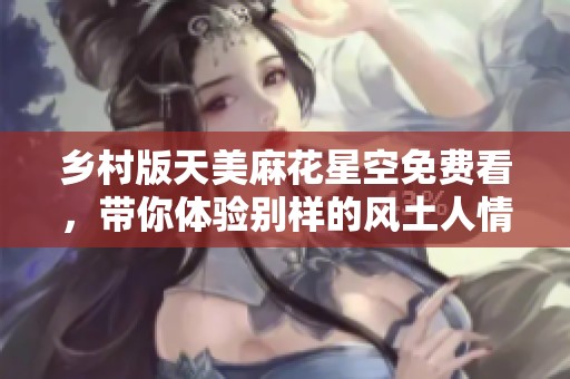 乡村版天美麻花星空免费看，带你体验别样的风土人情
