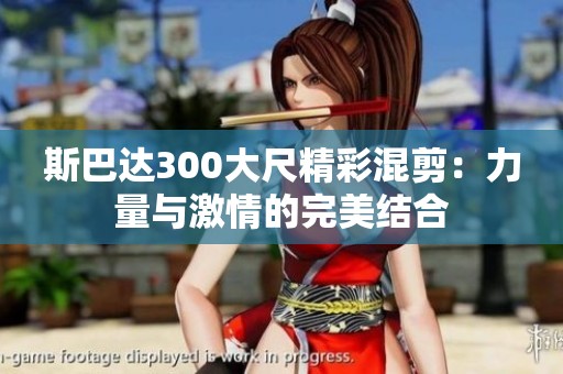 斯巴达300大尺精彩混剪：力量与激情的完美结合