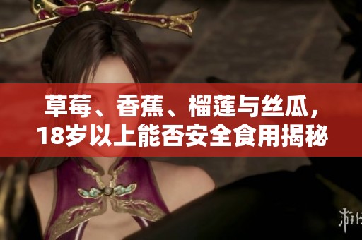 草莓、香蕉、榴莲与丝瓜，18岁以上能否安全食用揭秘