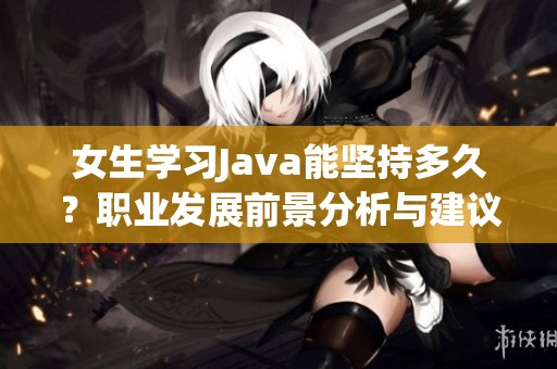 女生学习Java能坚持多久？职业发展前景分析与建议