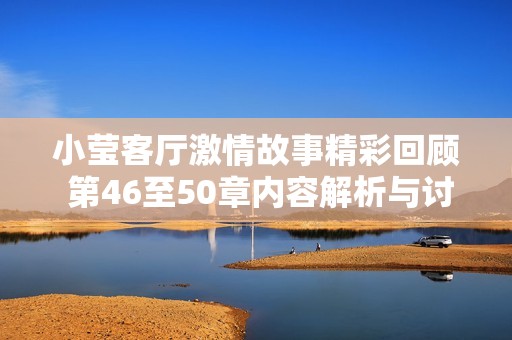 小莹客厅激情故事精彩回顾 第46至50章内容解析与讨论