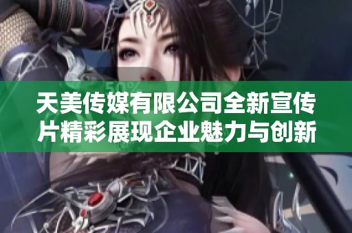 天美传媒有限公司全新宣传片精彩展现企业魅力与创新亮点