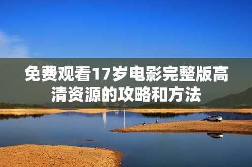 免费观看17岁电影完整版高清资源的攻略和方法