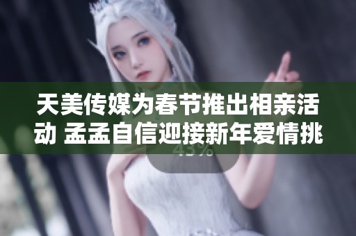 天美传媒为春节推出相亲活动 孟孟自信迎接新年爱情挑战